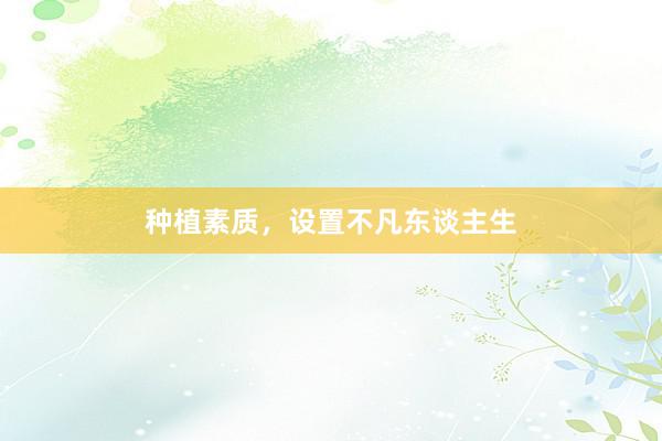 种植素质，设置不凡东谈主生