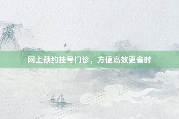 网上预约挂号门诊，方便高效更省时