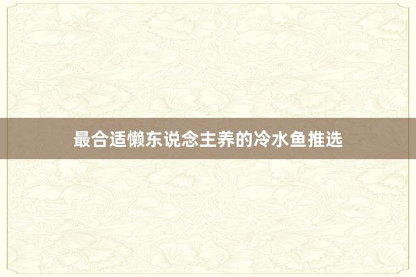 最合适懒东说念主养的冷水鱼推选